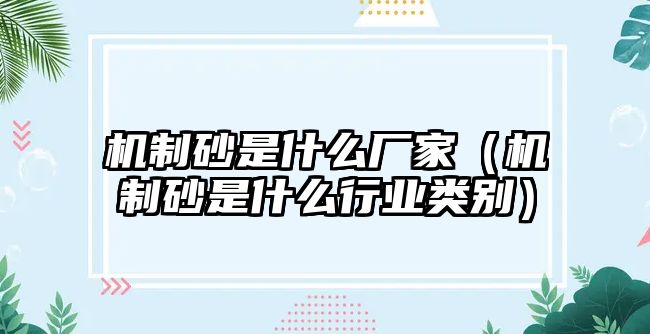 機(jī)制砂是什么廠家（機(jī)制砂是什么行業(yè)類別）