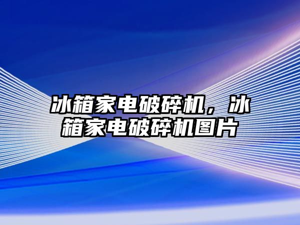 冰箱家電破碎機，冰箱家電破碎機圖片