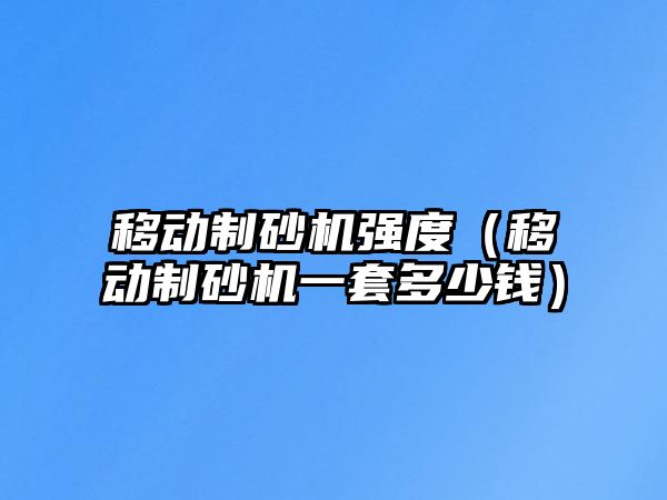 移動(dòng)制砂機(jī)強(qiáng)度（移動(dòng)制砂機(jī)一套多少錢）