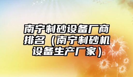 南寧制砂設備廠商排名（南寧制砂機設備生產廠家）