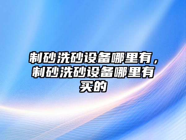 制砂洗砂設備哪里有，制砂洗砂設備哪里有買的