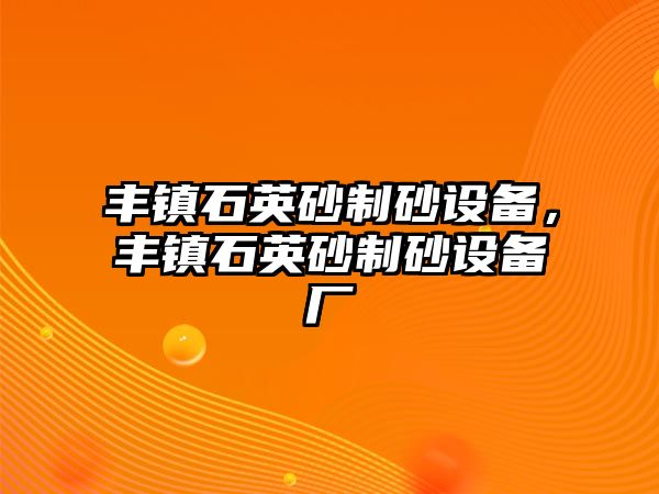 豐鎮石英砂制砂設備，豐鎮石英砂制砂設備廠