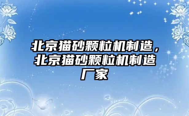 北京貓砂顆粒機(jī)制造，北京貓砂顆粒機(jī)制造廠家