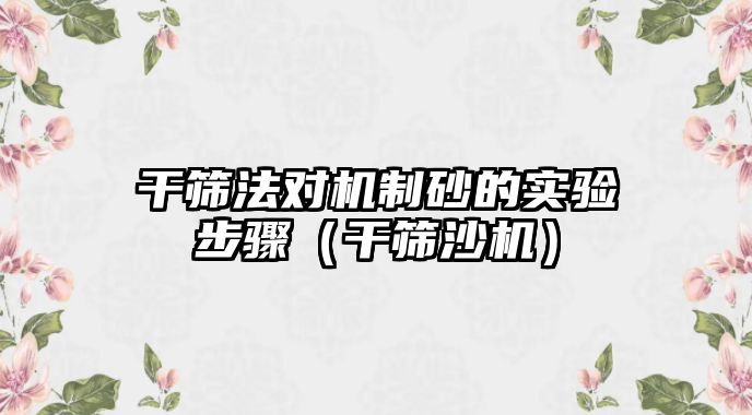 干篩法對機制砂的實驗步驟（干篩沙機）