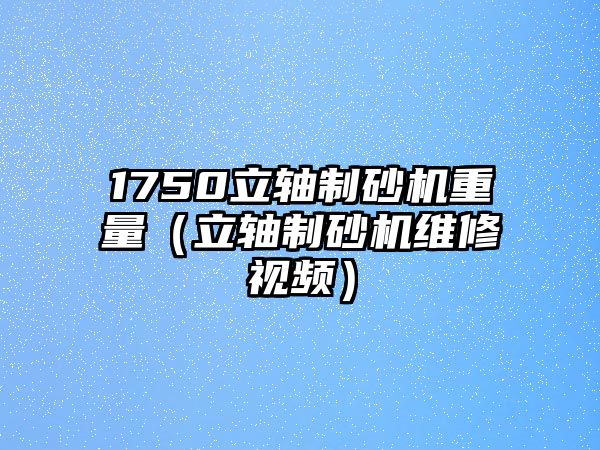 1750立軸制砂機重量（立軸制砂機維修視頻）