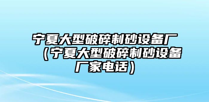 寧夏大型破碎制砂設備廠（寧夏大型破碎制砂設備廠家電話）