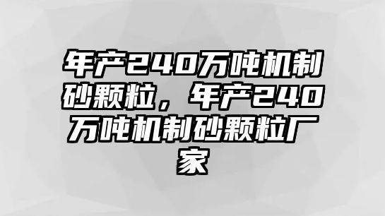 年產240萬噸機制砂顆粒，年產240萬噸機制砂顆粒廠家