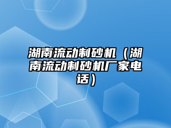 湖南流動制砂機（湖南流動制砂機廠家電話）