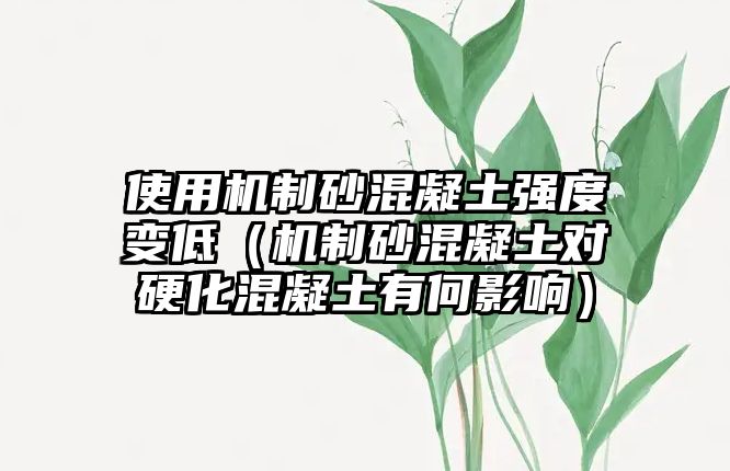 使用機制砂混凝土強度變低（機制砂混凝土對硬化混凝土有何影響）