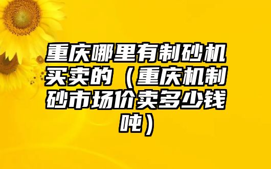 重慶哪里有制砂機買賣的（重慶機制砂市場價賣多少錢噸）