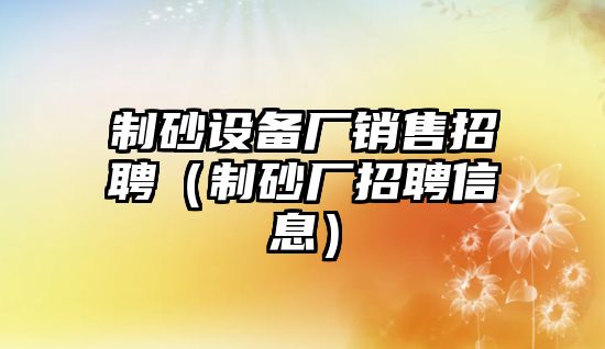 制砂設備廠銷售招聘（制砂廠招聘信息）