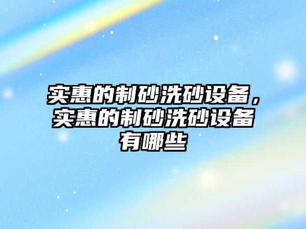 實惠的制砂洗砂設(shè)備，實惠的制砂洗砂設(shè)備有哪些