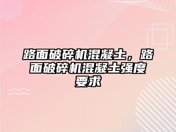 路面破碎機混凝土，路面破碎機混凝土強度要求