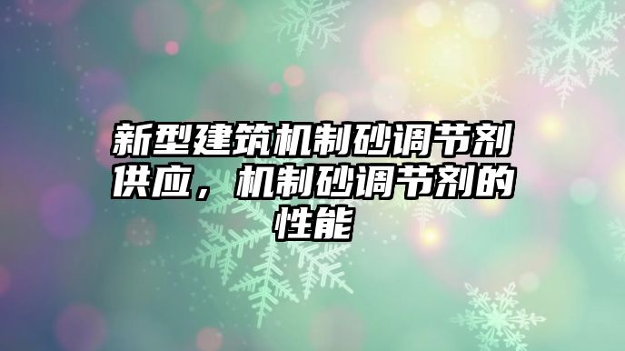 新型建筑機制砂調節劑供應，機制砂調節劑的性能