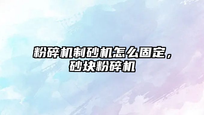 粉碎機制砂機怎么固定，砂塊粉碎機