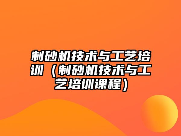 制砂機技術與工藝培訓（制砂機技術與工藝培訓課程）