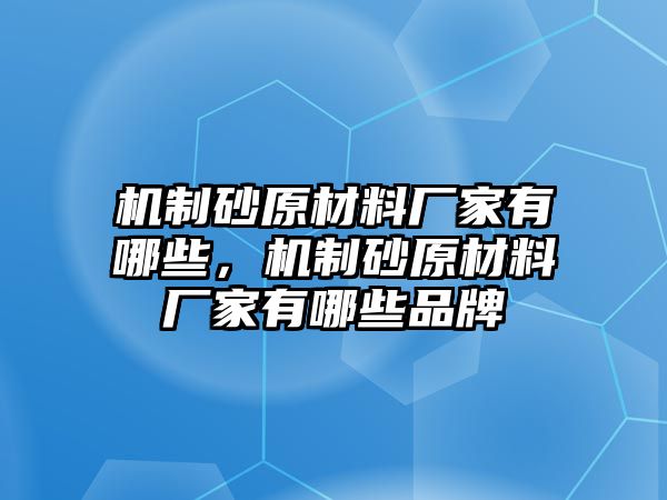 機(jī)制砂原材料廠家有哪些，機(jī)制砂原材料廠家有哪些品牌