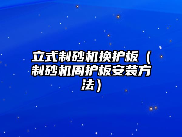 立式制砂機換護板（制砂機周護板安裝方法）