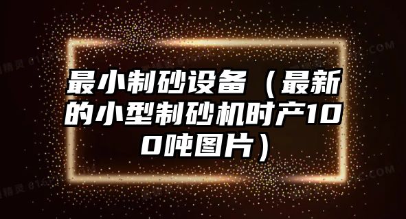 最小制砂設備（最新的小型制砂機時產100噸圖片）