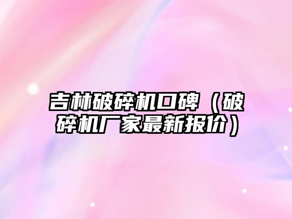 吉林破碎機口碑（破碎機廠家最新報價）