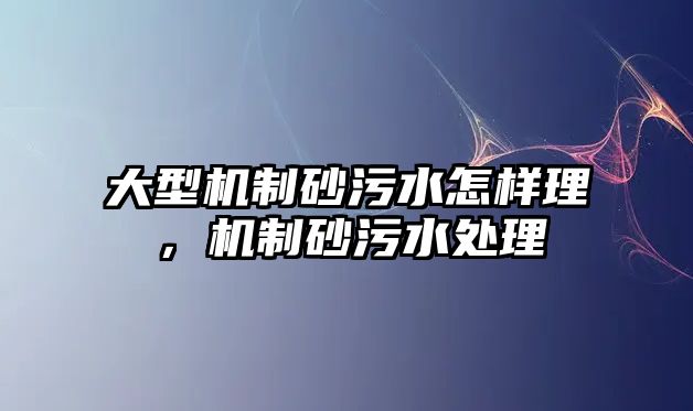 大型機制砂污水怎樣理，機制砂污水處理