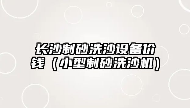 長沙制砂洗沙設備價錢（小型制砂洗沙機）