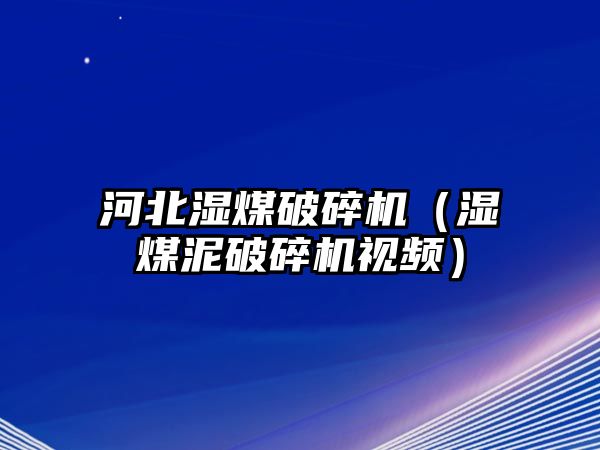 河北濕煤破碎機（濕煤泥破碎機視頻）