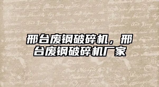 邢臺廢鋼破碎機，邢臺廢鋼破碎機廠家