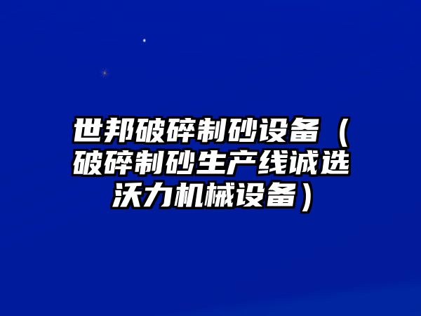 世邦破碎制砂設備（破碎制砂生產線誠選沃力機械設備）