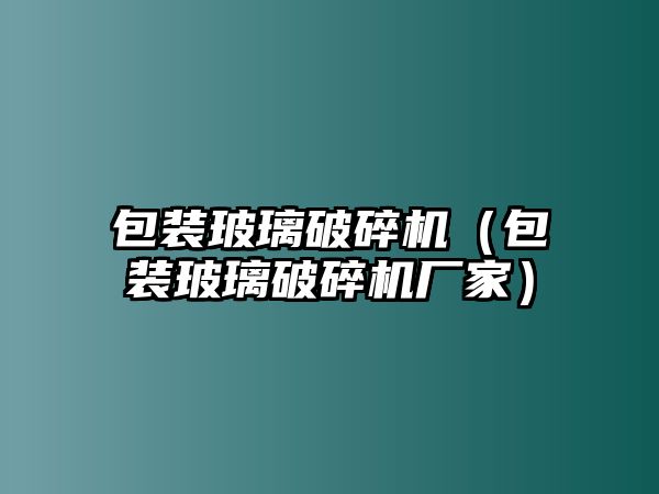 包裝玻璃破碎機（包裝玻璃破碎機廠家）