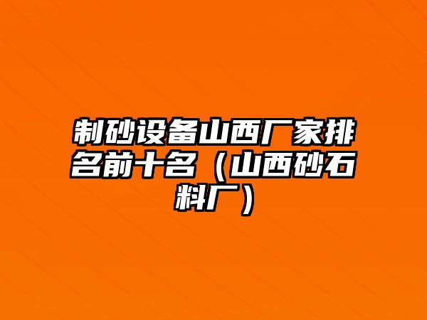 制砂設備山西廠家排名前十名（山西砂石料廠）