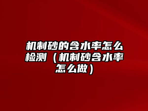 機制砂的含水率怎么檢測（機制砂含水率怎么做）