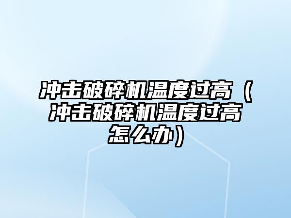 沖擊破碎機溫度過高（沖擊破碎機溫度過高怎么辦）