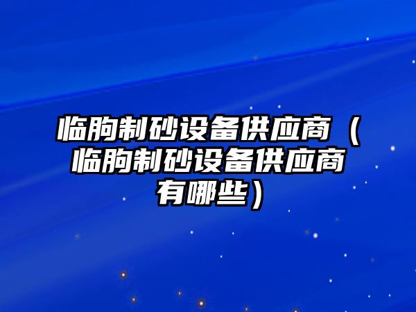 臨朐制砂設備供應商（臨朐制砂設備供應商有哪些）