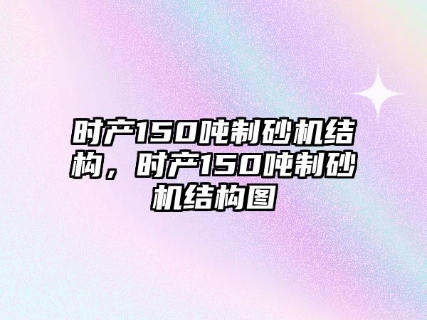 時產150噸制砂機結構，時產150噸制砂機結構圖