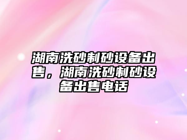 湖南洗砂制砂設備出售，湖南洗砂制砂設備出售電話