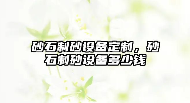 砂石制砂設備定制，砂石制砂設備多少錢