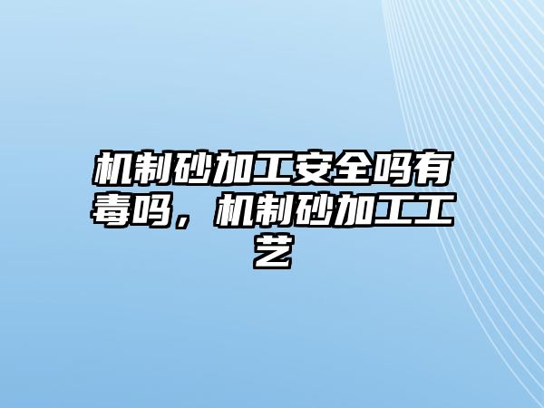 機(jī)制砂加工安全嗎有毒嗎，機(jī)制砂加工工藝