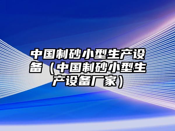 中國制砂小型生產設備（中國制砂小型生產設備廠家）