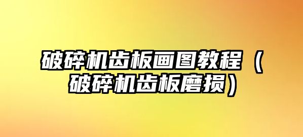 破碎機齒板畫圖教程（破碎機齒板磨損）