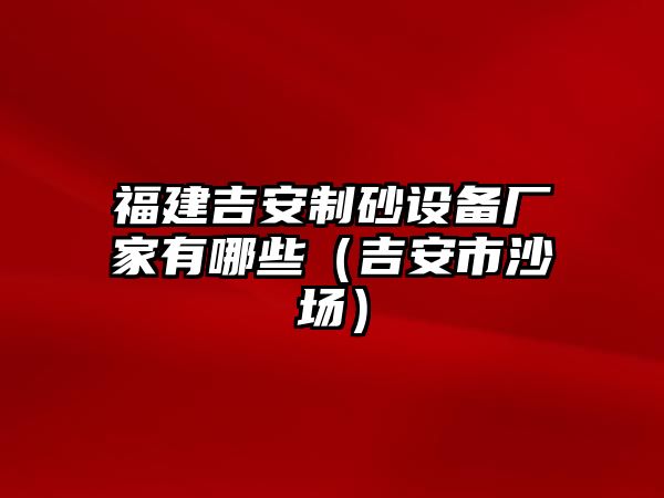 福建吉安制砂設備廠家有哪些（吉安市沙場）