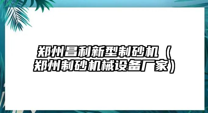 鄭州昌利新型制砂機（鄭州制砂機械設備廠家）