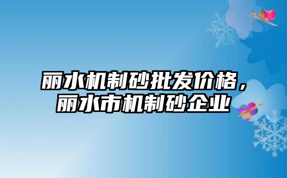 麗水機(jī)制砂批發(fā)價格，麗水市機(jī)制砂企業(yè)