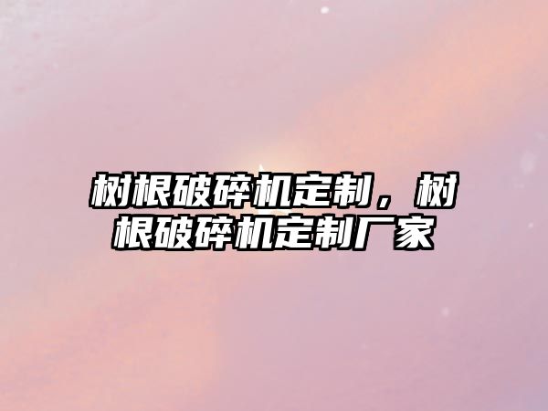 樹根破碎機定制，樹根破碎機定制廠家