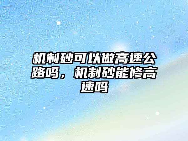 機制砂可以做高速公路嗎，機制砂能修高速嗎