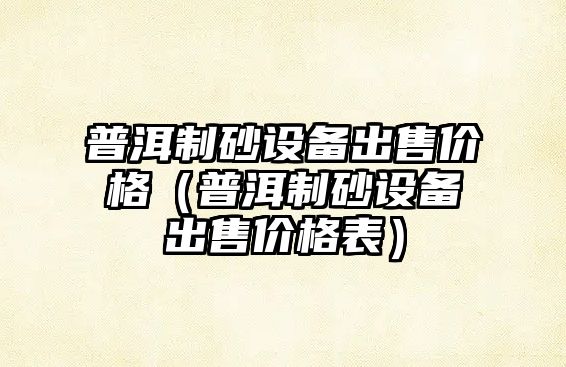 普洱制砂設備出售價格（普洱制砂設備出售價格表）