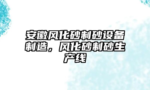 安徽風化砂制砂設備制造，風化砂制砂生產線