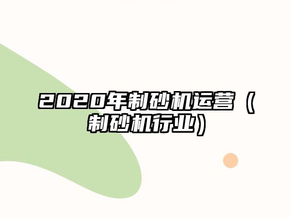 2020年制砂機(jī)運(yùn)營（制砂機(jī)行業(yè)）