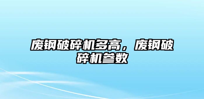 廢鋼破碎機多高，廢鋼破碎機參數