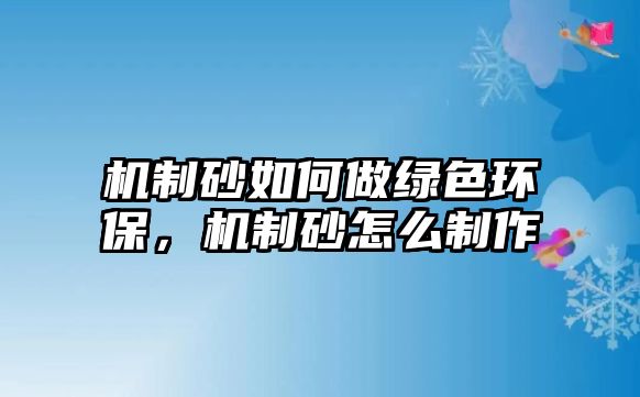 機(jī)制砂如何做綠色環(huán)保，機(jī)制砂怎么制作